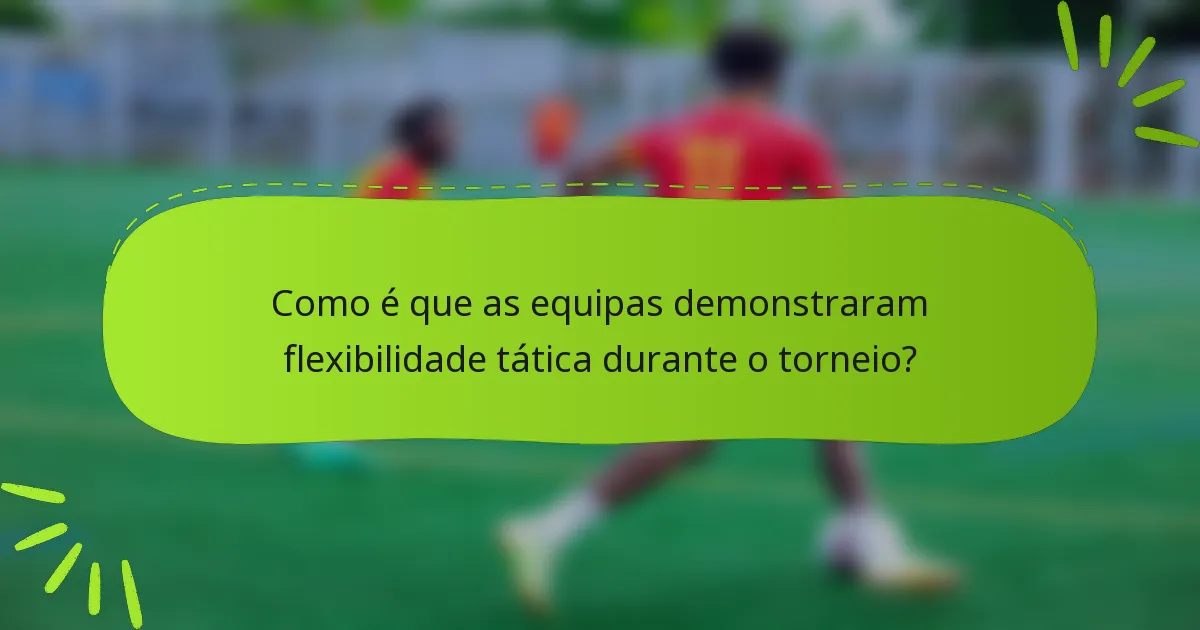 Como é que as equipas demonstraram flexibilidade tática durante o torneio?