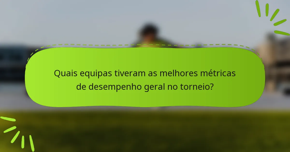 Quais equipas tiveram as melhores métricas de desempenho geral no torneio?