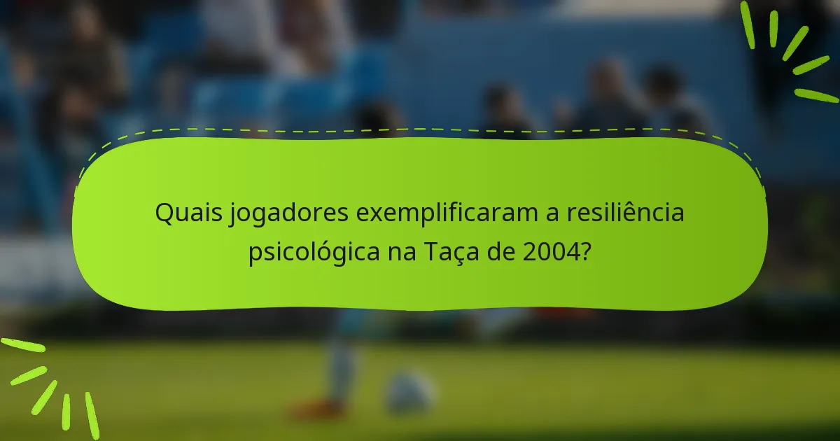 Quais jogadores exemplificaram a resiliência psicológica na Taça de 2004?