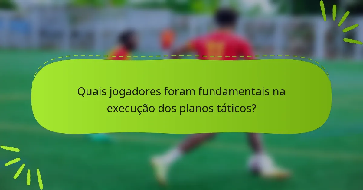 Quais jogadores foram fundamentais na execução dos planos táticos?